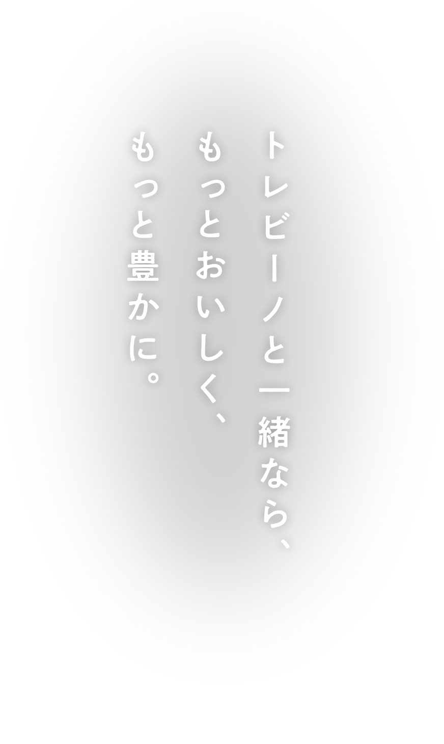 トレビーノと一緒なら、もっとおいしく、もっと豊かに。